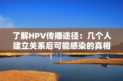 了解HPV传播途径：几个人建立关系后可能感染的真相