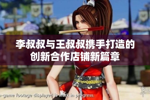 李叔叔与王叔叔携手打造的创新合作店铺新篇章