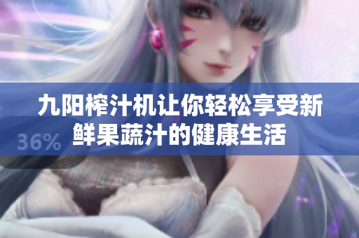 九阳榨汁机让你轻松享受新鲜果蔬汁的健康生活