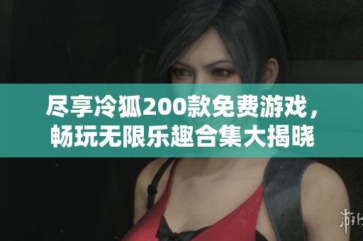 尽享冷狐200款免费游戏，畅玩无限乐趣合集大揭晓