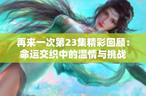 再来一次第23集精彩回顾：命运交织中的温情与挑战