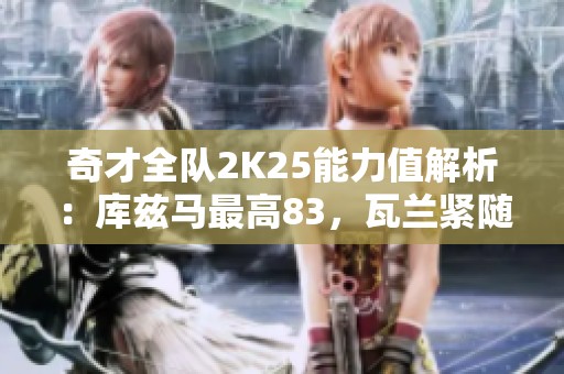 奇才全队2K25能力值解析：库兹马最高83，瓦兰紧随其后82