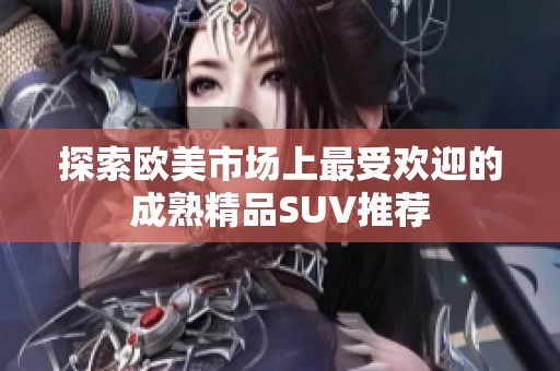 探索欧美市场上最受欢迎的成熟精品SUV推荐