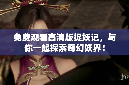 免费观看高清版捉妖记，与你一起探索奇幻妖界！