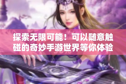 探索无限可能！可以随意触碰的奇妙手游世界等你体验