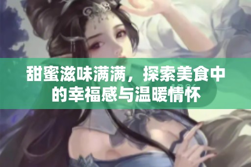 甜蜜滋味满满，探索美食中的幸福感与温暖情怀