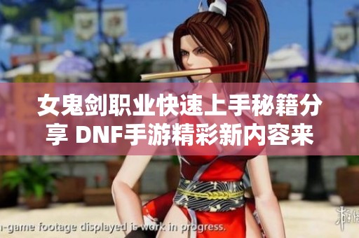 女鬼剑职业快速上手秘籍分享 DNF手游精彩新内容来袭