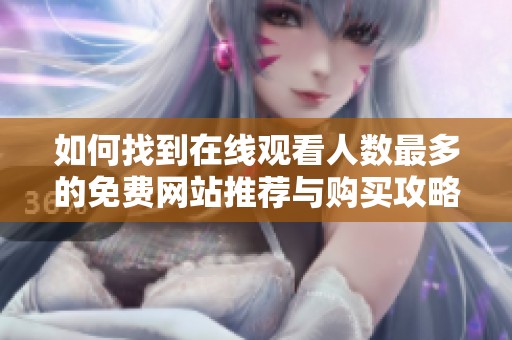 如何找到在线观看人数最多的免费网站推荐与购买攻略