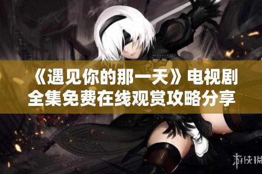 《遇见你的那一天》电视剧全集免费在线观赏攻略分享