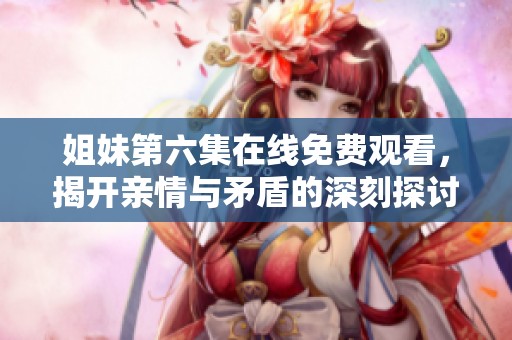 姐妹第六集在线免费观看，揭开亲情与矛盾的深刻探讨