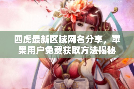 四虎最新区域网名分享，苹果用户免费获取方法揭秘