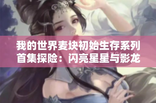 我的世界麦块初始生存系列首集探险：闪亮星星与影龙的传奇之旅