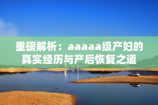 重磅解析：aaaaa级产妇的真实经历与产后恢复之道