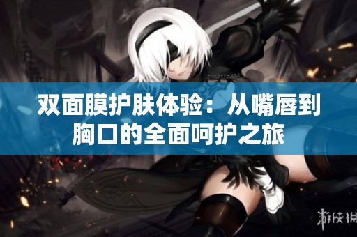 双面膜护肤体验：从嘴唇到胸口的全面呵护之旅
