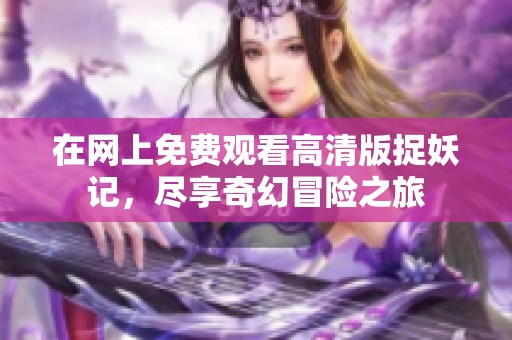 在网上免费观看高清版捉妖记，尽享奇幻冒险之旅