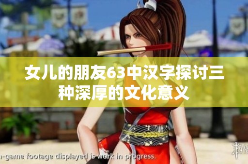女儿的朋友63中汉字探讨三种深厚的文化意义