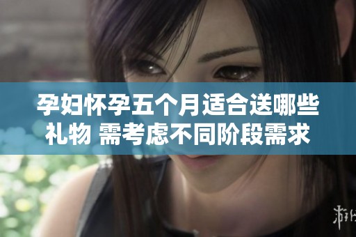 孕妇怀孕五个月适合送哪些礼物 需考虑不同阶段需求