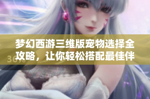 梦幻西游三维版宠物选择全攻略，让你轻松搭配最佳伴侣