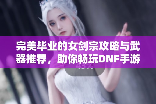 完美毕业的女剑宗攻略与武器推荐，助你畅玩DNF手游