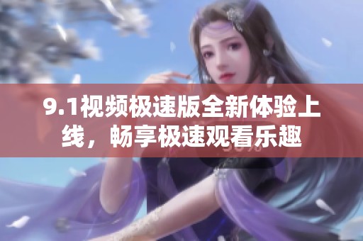 9.1视频极速版全新体验上线，畅享极速观看乐趣