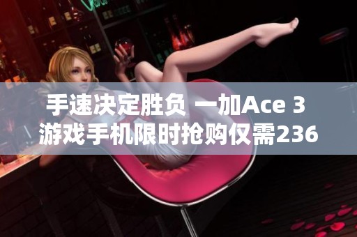 手速决定胜负 一加Ace 3 游戏手机限时抢购仅需2367元