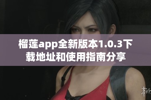 榴莲app全新版本1.0.3下载地址和使用指南分享