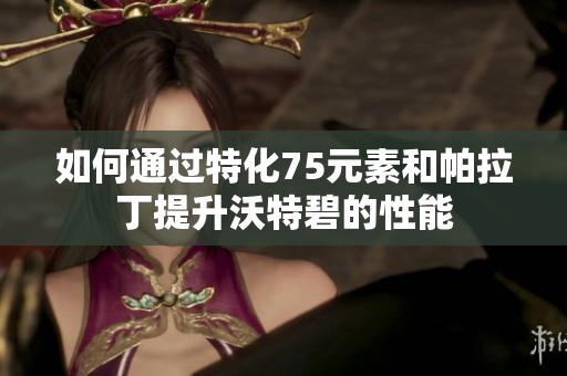 如何通过特化75元素和帕拉丁提升沃特碧的性能