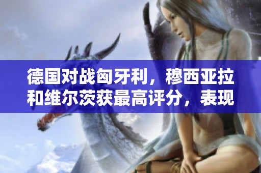 德国对战匈牙利，穆西亚拉和维尔茨获最高评分，表现亮眼