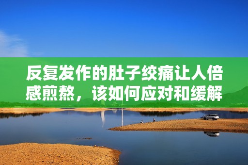 反复发作的肚子绞痛让人倍感煎熬，该如何应对和缓解？