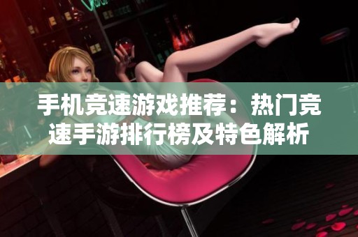 手机竞速游戏推荐：热门竞速手游排行榜及特色解析