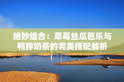 绝妙组合：草莓丝瓜芭乐与鸭脖奶茶的完美搭配解析