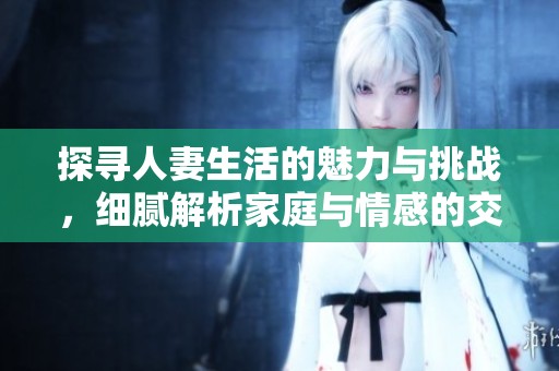 探寻人妻生活的魅力与挑战，细腻解析家庭与情感的交织