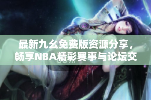 最新九幺免费版资源分享，畅享NBA精彩赛事与论坛交流