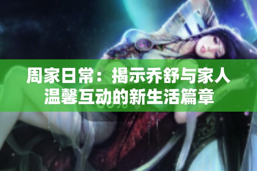 周家日常：揭示乔舒与家人温馨互动的新生活篇章