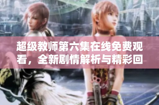 超级教师第六集在线免费观看，全新剧情解析与精彩回顾