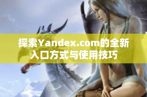 探索Yandex.com的全新入口方式与使用技巧