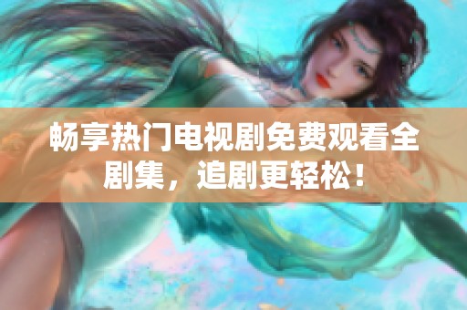 畅享热门电视剧免费观看全剧集，追剧更轻松！