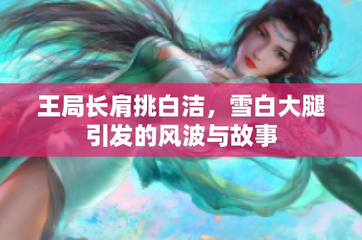 王局长肩挑白洁，雪白大腿引发的风波与故事