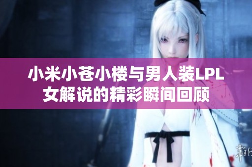 小米小苍小楼与男人装LPL女解说的精彩瞬间回顾