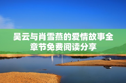 吴云与肖雪燕的爱情故事全章节免费阅读分享