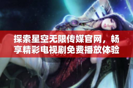 探索星空无限传媒官网，畅享精彩电视剧免费播放体验