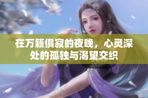 在万籁俱寂的夜晚，心灵深处的孤独与渴望交织