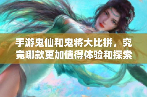 手游鬼仙和鬼将大比拼，究竟哪款更加值得体验和探索