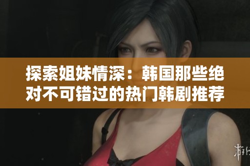 探索姐妹情深：韩国那些绝对不可错过的热门韩剧推荐