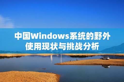 中国Windows系统的野外使用现状与挑战分析