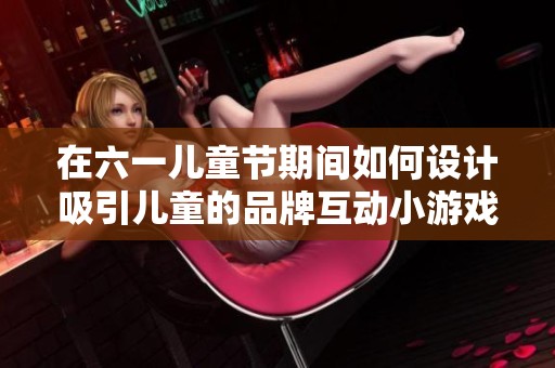 在六一儿童节期间如何设计吸引儿童的品牌互动小游戏