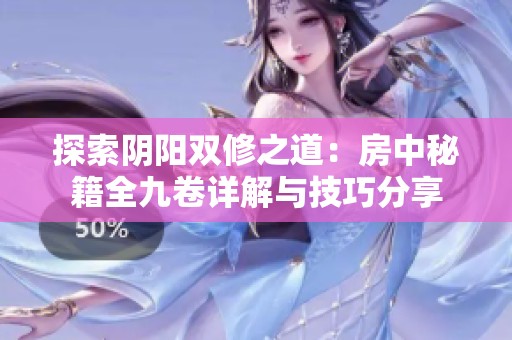 探索阴阳双修之道：房中秘籍全九卷详解与技巧分享
