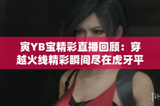 寅YB宝精彩直播回顾：穿越火线精彩瞬间尽在虎牙平台