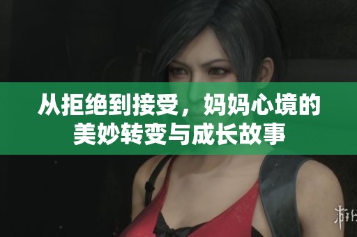 从拒绝到接受，妈妈心境的美妙转变与成长故事