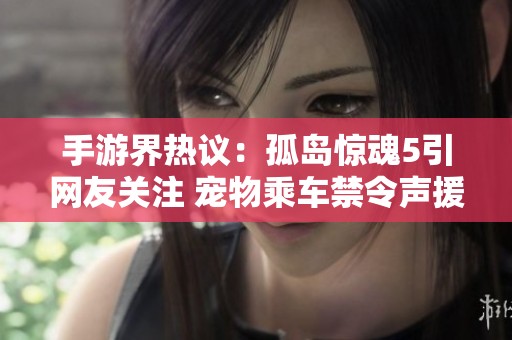 手游界热议：孤岛惊魂5引网友关注 宠物乘车禁令声援合力发声